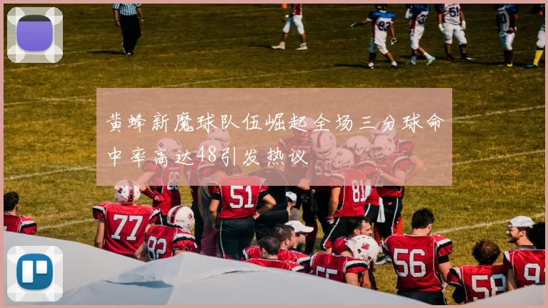 黄蜂新魔球队伍崛起全场三分球命中率高达48引发热议