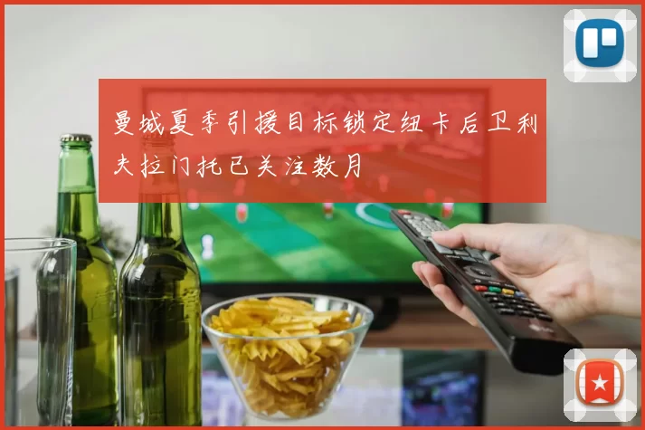 曼城夏季引援目标锁定纽卡后卫利夫拉门托已关注数月