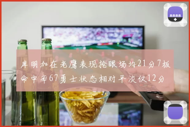 库明加在老鹰表现抢眼场均21分7板命中率67勇士状态相对平淡仅12分5板