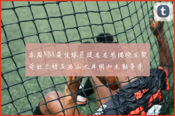 本周NBA最佳球员提名名单揭晓东契奇杜兰特亚历山大库明加米勒争夺荣誉