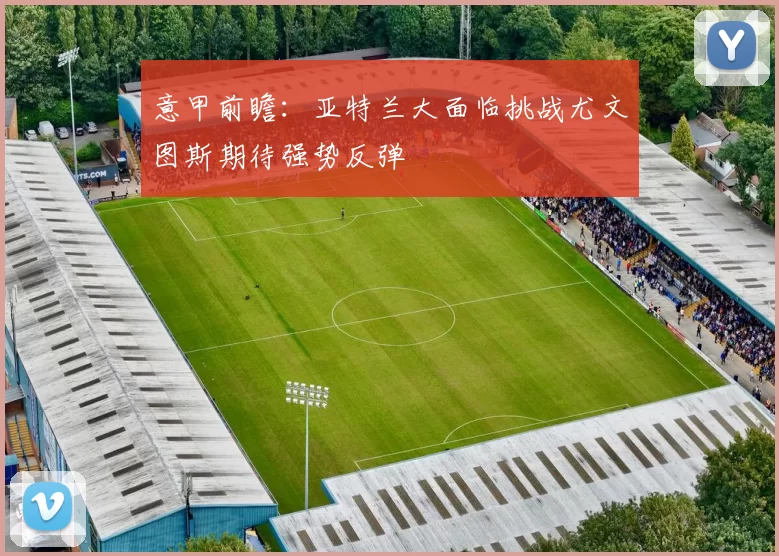 意甲前瞻：亚特兰大面临挑战尤文图斯期待强势反弹