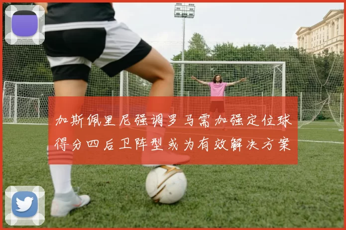 加斯佩里尼强调罗马需加强定位球得分四后卫阵型或为有效解决方案