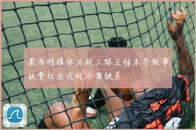 夏洛特媒体分析三球左转未导致事故责任全在对方驾驶员