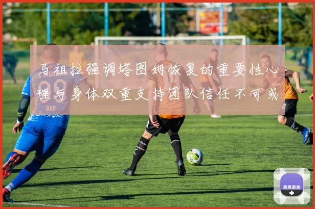 马祖拉强调塔图姆恢复的重要性心理与身体双重支持团队信任不可或缺