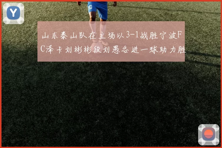 山东泰山队在主场以3-1战胜宁波FC泽卡刘彬彬段刘愚各进一球助力胜利