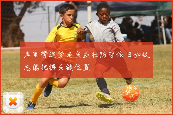 库里赞追梦老当益壮防守依旧如故总能把握关键位置