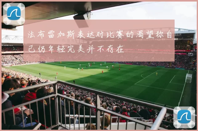 法布雷加斯表达对比赛的渴望称自己仍年轻完美并不存在