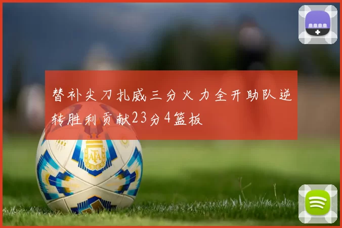 替补尖刀扎威三分火力全开助队逆转胜利贡献23分4篮板