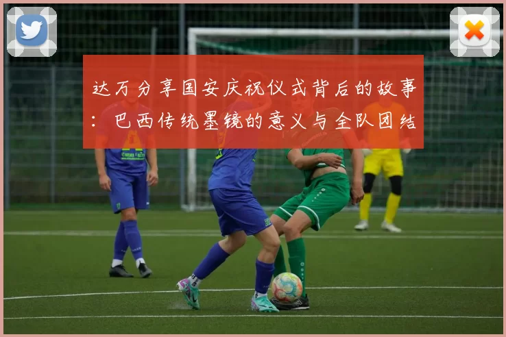 达万分享国安庆祝仪式背后的故事：巴西传统墨镜的意义与全队团结的象征