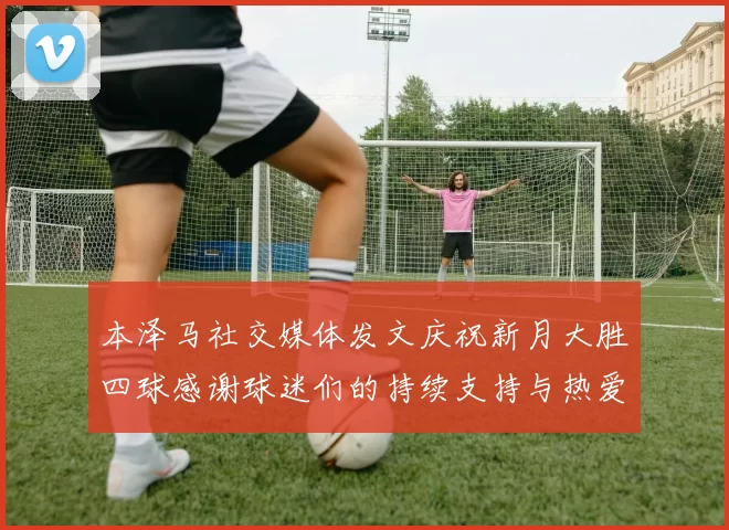 本泽马社交媒体发文庆祝新月大胜四球感谢球迷们的持续支持与热爱