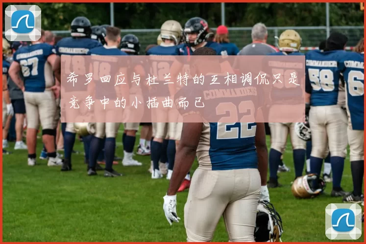 希罗回应与杜兰特的互相调侃只是竞争中的小插曲而已