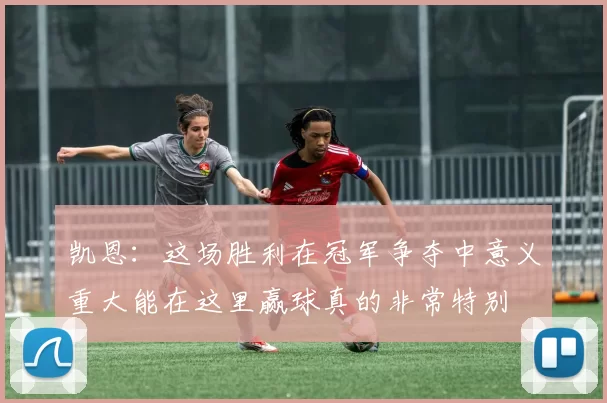 凯恩：这场胜利在冠军争夺中意义重大能在这里赢球真的非常特别