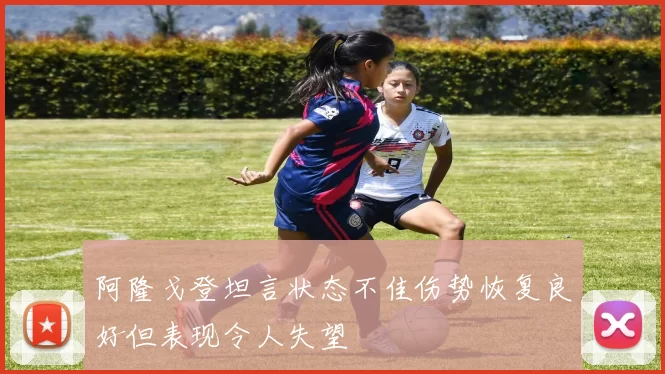 阿隆戈登坦言状态不佳伤势恢复良好但表现令人失望