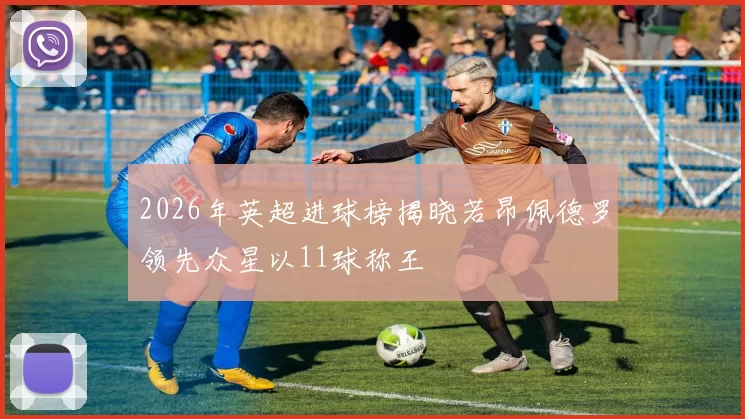 2026年英超进球榜揭晓若昂佩德罗领先众星以11球称王
