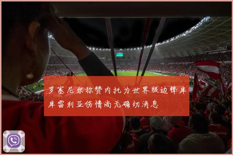 罗塞尼尔称赞内托为世界级边锋库库雷利亚伤情尚无确切消息