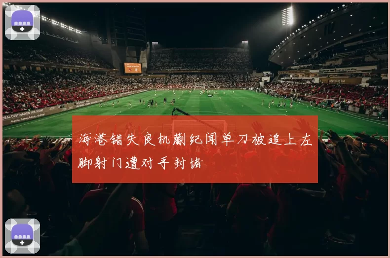 海港错失良机蒯纪闻单刀被追上左脚射门遭对手封堵