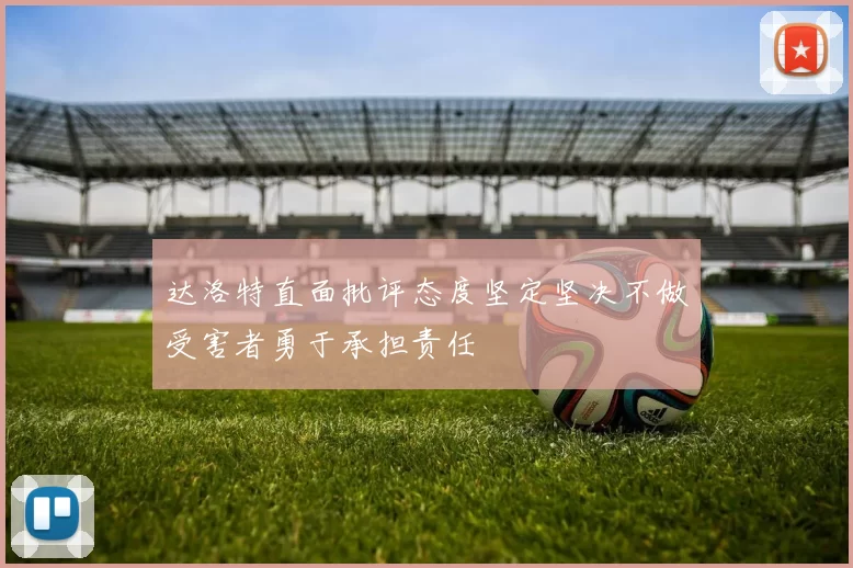 达洛特直面批评态度坚定坚决不做受害者勇于承担责任
