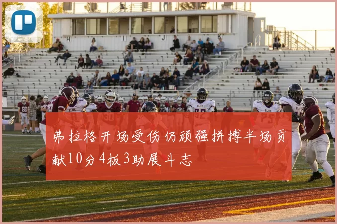 弗拉格开场受伤仍顽强拼搏半场贡献10分4板3助展斗志