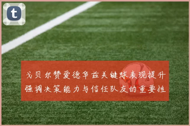 戈贝尔赞爱德华兹关键球表现提升强调决策能力与信任队友的重要性