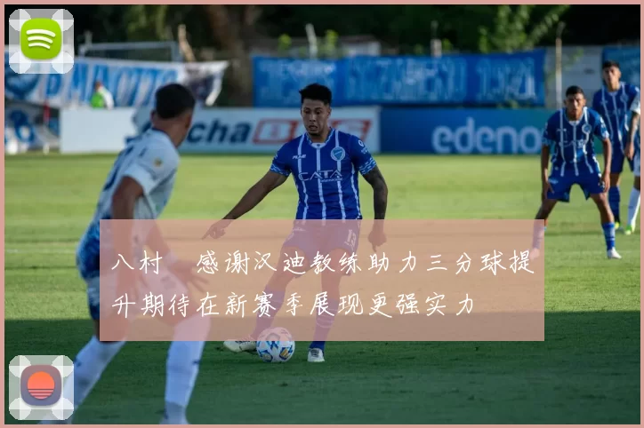 八村塁感谢汉迪教练助力三分球提升期待在新赛季展现更强实力