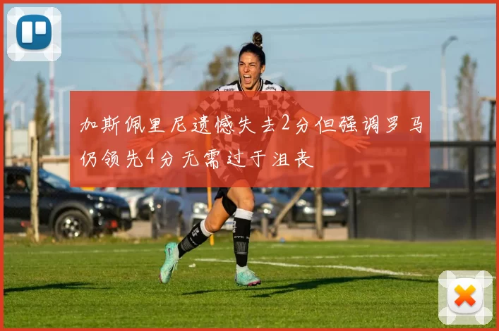 加斯佩里尼遗憾失去2分但强调罗马仍领先4分无需过于沮丧