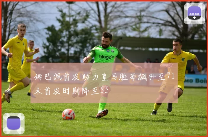 姆巴佩首发助力皇马胜率飙升至71未首发时则降至55